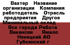 Вахтер › Название организации ­ Компания-работодатель › Отрасль предприятия ­ Другое › Минимальный оклад ­ 1 - Все города Работа » Вакансии   . Ямало-Ненецкий АО,Губкинский г.